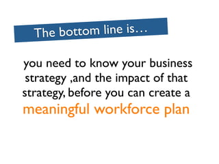 The bottom line is…

you need to know your business
 strategy ,and the impact of that
strategy, before you can create a
meaningful workforce plan
 