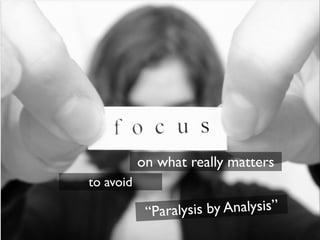 on what really matters
to avoid

            “Paralysis by Analysis”
 