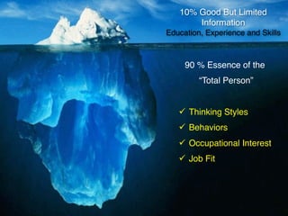 10% Good But Limited
       Information
Education, Experience and Skills



     90 % Essence of the
         “Total Person”


   ü Thinking Styles
   ü Behaviors
   ü Occupational Interest
   ü Job Fit
 