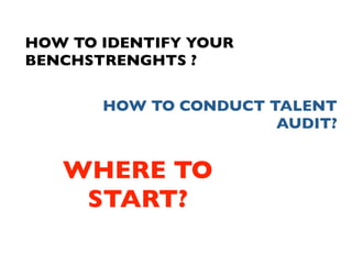 HOW TO IDENTIFY YOUR
BENCHSTRENGHTS ?


       HOW TO CONDUCT TALENT
                       AUDIT?


   WHERE TO
    START?
 