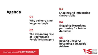 improve yourself CONTINUOUSLY
Agenda
01
Why delivery is no
longer enough
02
The expanding role
of Program and
Portfolio Managers
04
Engaging Executives:
partnering for better
decisions
05
Beyond Delivery:
becoming a Strategic
Advisor
03
Shaping and influencing
the Portfolio
 