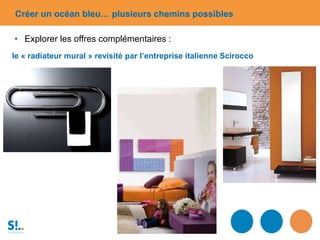 Créer un océan bleu… plusieurs chemins possibles
• Explorer les offres complémentaires :
le « radiateur mural » revisité par l’entreprise italienne Scirocco
 
