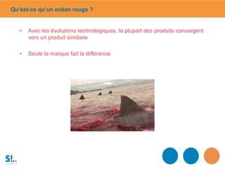 • Avec les évolutions technologiques, la plupart des produits convergent
vers un produit similaire
• Seule la marque fait la différence
Qu’est-ce qu’un océan rouge ?
 