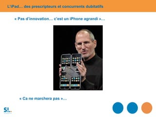 L’iPad… des prescripteurs et concurrents dubitatifs
« Pas d’innovation… c’est un iPhone agrandi »…
« Ca ne marchera pas »…
 