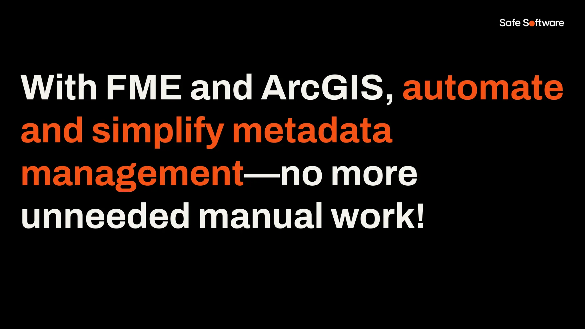 With FME and ArcGIS, automate
and simplify metadata
management—no more
unneeded manual work!
 