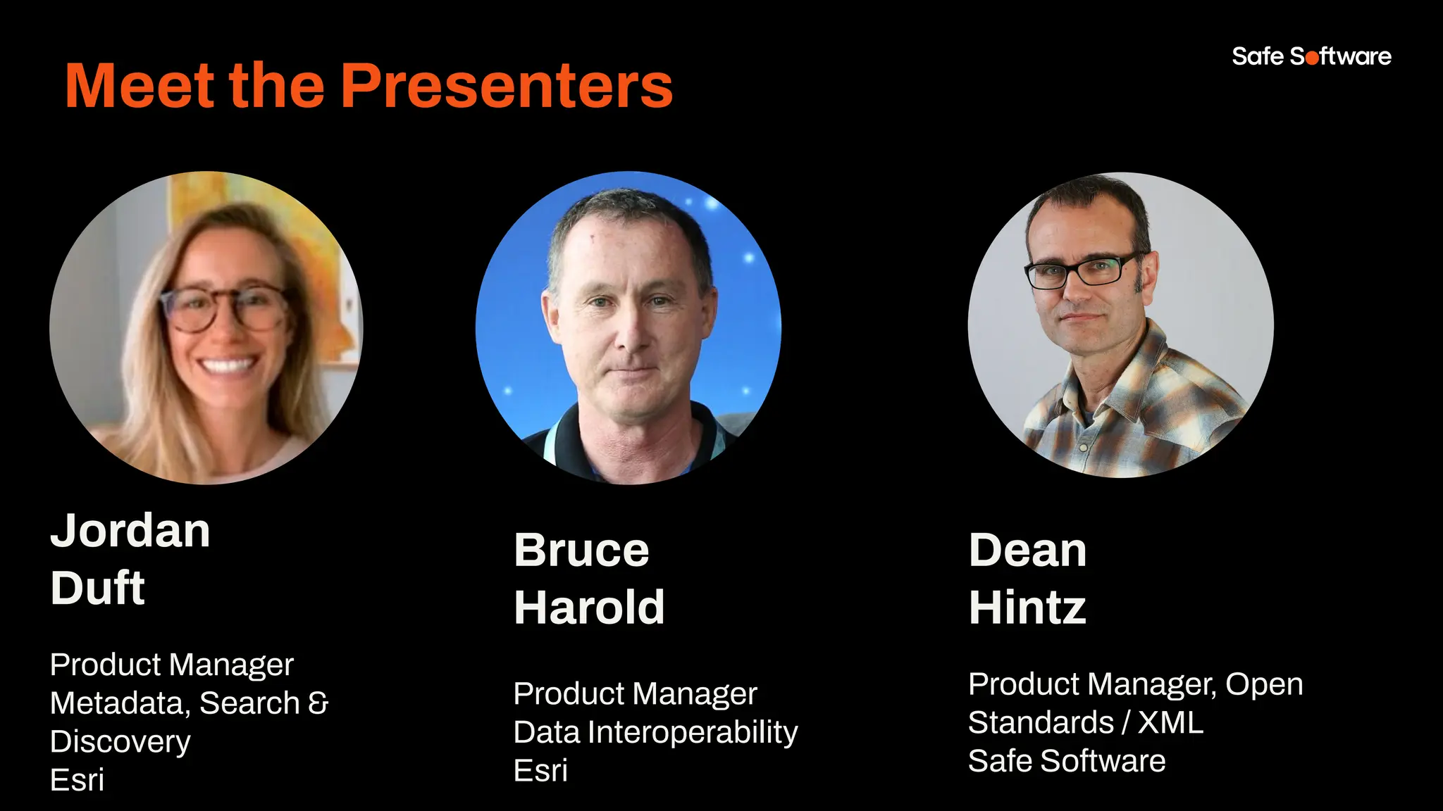Jordan
Duft
Product Manager
Metadata, Search &
Discovery
Esri
Dean
Hintz
Product Manager, Open
Standards / XML
Safe Software
Bruce
Harold
Product Manager
Data Interoperability
Esri
Meet the Presenters
 