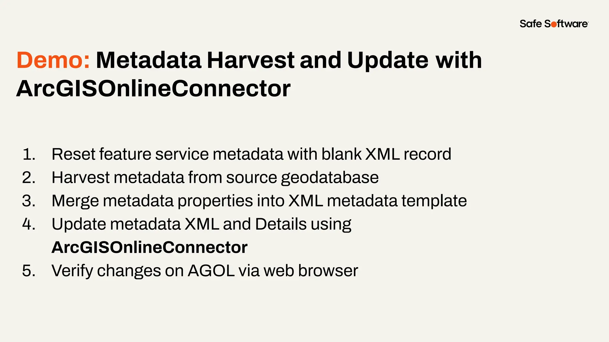 Demo: Metadata Harvest and Update with
ArcGISOnlineConnector
1. Reset feature service metadata with blank XML record
2. Harvest metadata from source geodatabase
3. Merge metadata properties into XML metadata template
4. Update metadata XML and Details using
ArcGISOnlineConnector
5. Verify changes on AGOL via web browser
 