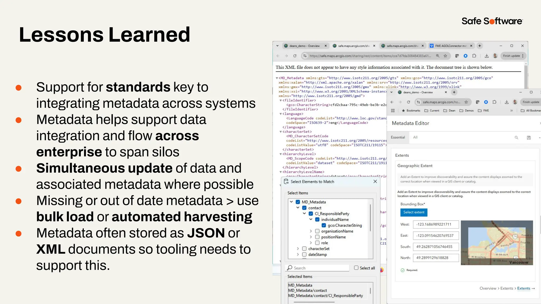 Lessons Learned
● Support for standards key to
integrating metadata across systems
● Metadata helps support data
integration and ﬂow across
enterprise to span silos
● Simultaneous update of data and
associated metadata where possible
● Missing or out of date metadata > use
bulk load or automated harvesting
● Metadata often stored as JSON or
XML documents so tooling needs to
support this.
 