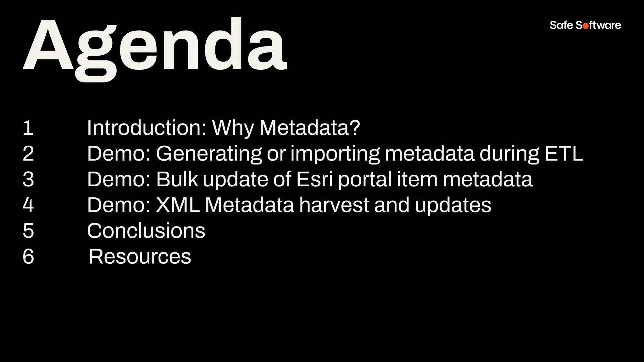Agenda
1 Introduction: Why Metadata?
2 Demo: Generating or importing metadata during ETL
3 Demo: Bulk update of Esri portal item metadata
4 Demo: XML Metadata harvest and updates
5 Conclusions
6 Resources
Agenda
 