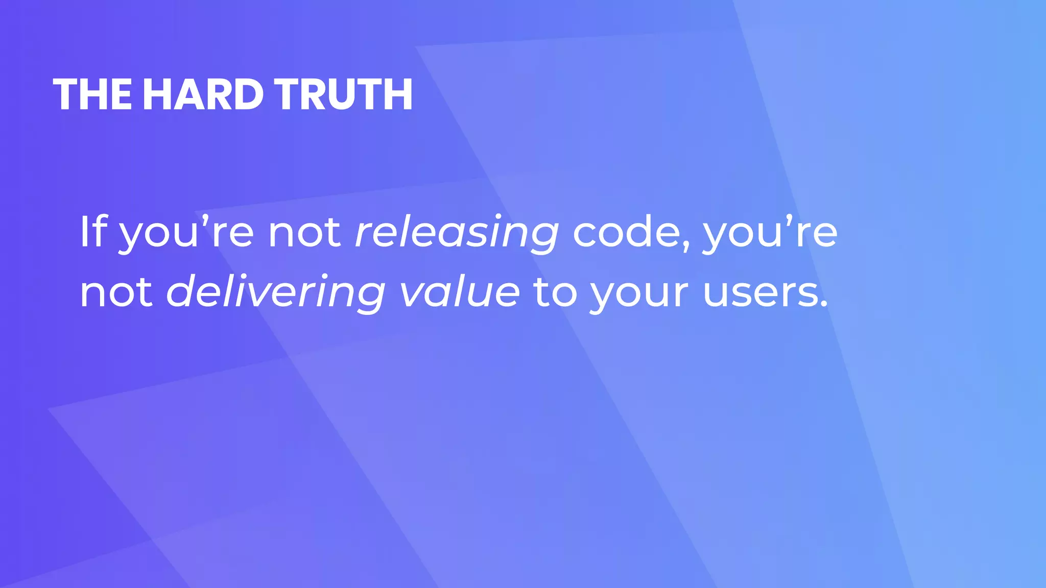 THE HARD TRUTH
If you’re not releasing code, you’re
not delivering value to your users.
 