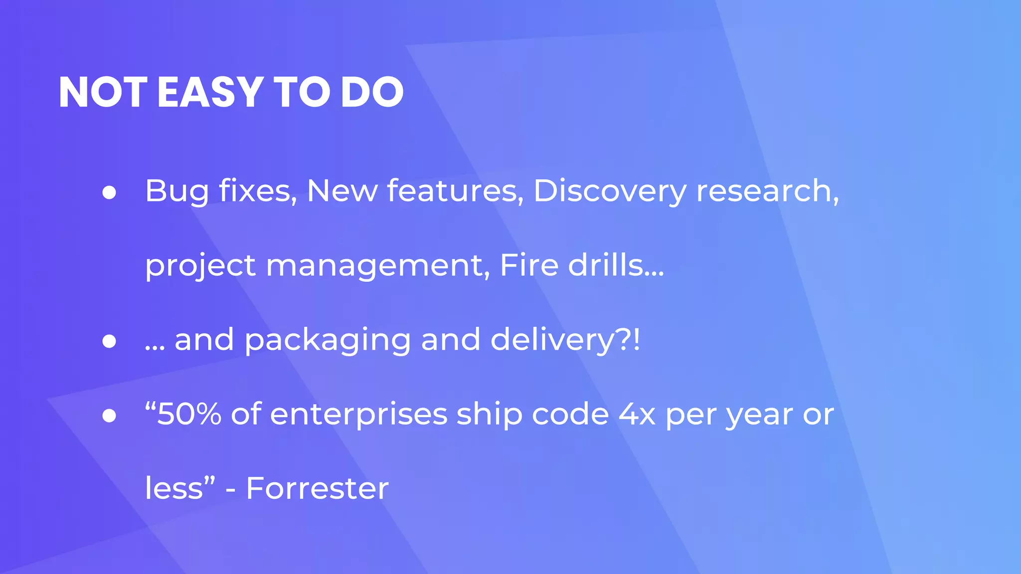 NOT EASY TO DO
● Bug fixes, New features, Discovery research,
project management, Fire drills...
● … and packaging and delivery?!
● “50% of enterprises ship code 4x per year or
less” - Forrester
 