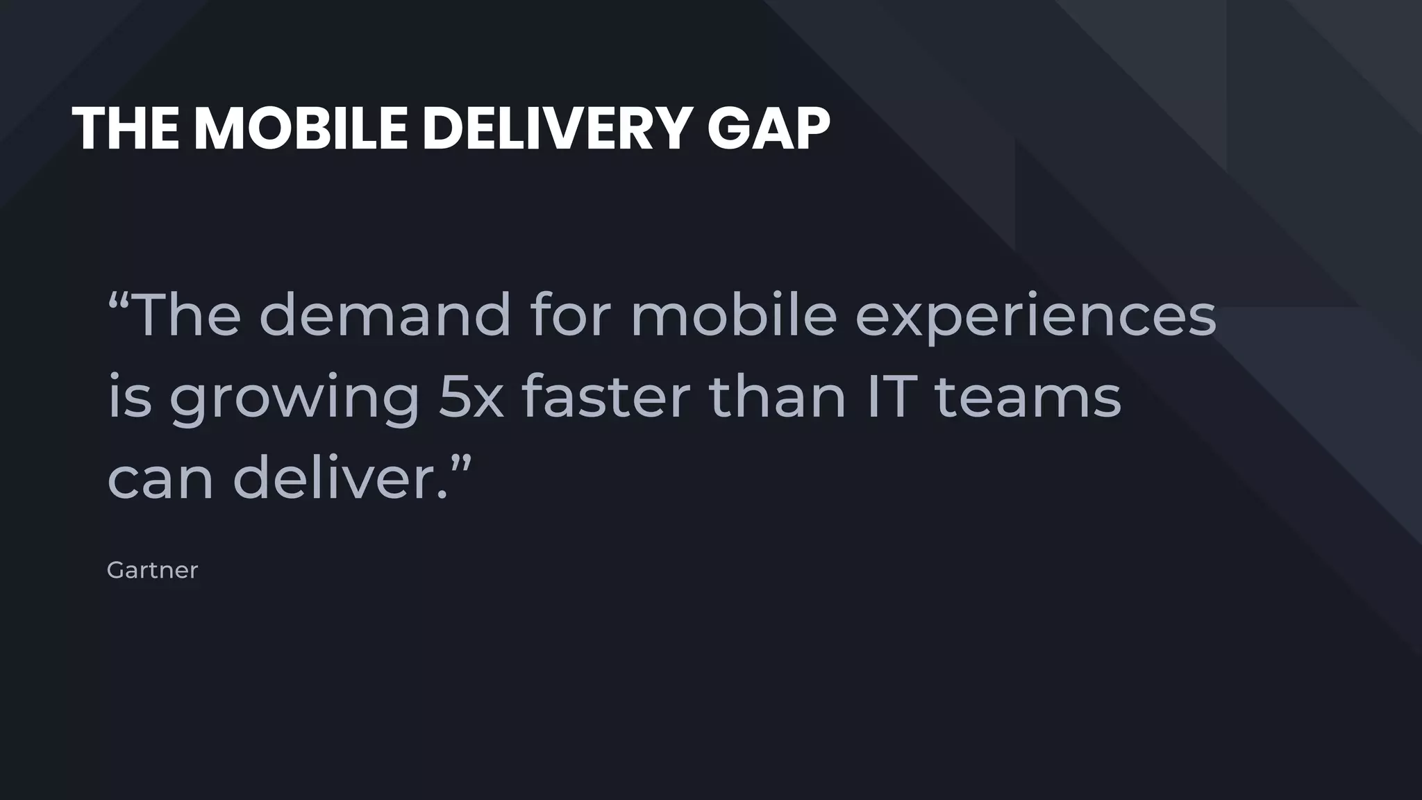 THE MOBILE DELIVERY GAP
“The demand for mobile experiences
is growing 5x faster than IT teams
can deliver.”
Gartner
 