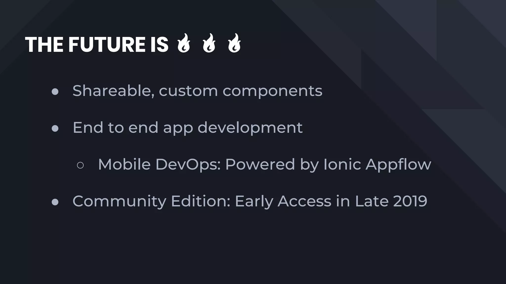THE FUTURE IS 🔥 🔥 🔥
● Shareable, custom components
● End to end app development
○ Mobile DevOps: Powered by Ionic Appflow
● Community Edition: Early Access in Late 2019
 