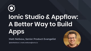 Ionic Studio & Appflow:
A Better Way to Build
Apps
Matt Netkow, Senior Product Evangelist
@dotNetkow | matt.netkow@ionic.io
 