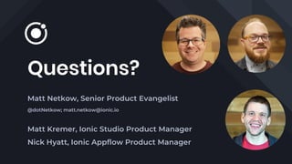 Questions?
Matt Netkow, Senior Product Evangelist
@dotNetkow; matt.netkow@ionic.io
Matt Kremer, Ionic Studio Product Manager
Nick Hyatt, Ionic Appflow Product Manager
 
