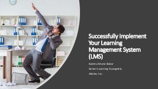 Successfully Implement
Your Learning
Management System
(LMS)
Katrina Marie Baker
Senior Learning Evangelist,
Adobe, Inc.
 