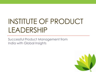 INSTITUTE OF PRODUCT
LEADERSHIP
Successful Product Management from
India with Global Insights
 