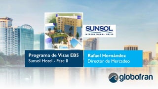 Programa de Visas EB5
Sunsol Hotel - Fase II
Rafael Hernández
Director de Mercadeo
 