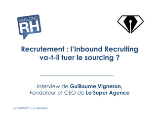 Recrutement : l’Inbound Recruiting
va-t-il tuer le sourcing ?
Le 26/07/2017, sur Webikeo
Interview de Guillaume Vigneron,
Fondateur et CEO de La Super Agence
 