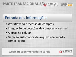 Webinar: Supermercados e Varejo
PARTE TRANSACIONAL 2/2
Entrada das informações
• Workflow do processo de compras
• Integração de cotações de compras via e-mail
• Alertas no celular
• Geração automática de arquivos de acordo
com o layout
 