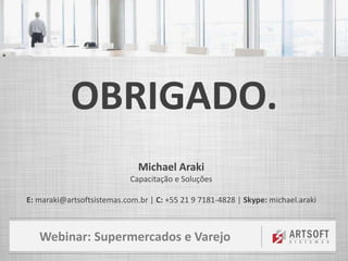 Webinar: Supermercados e Varejo
OBRIGADO.
Michael Araki
Capacitação e Soluções
E: maraki@artsoftsistemas.com.br | C: +55 21 9 7181-4828 | Skype: michael.araki
 