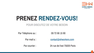 23
POUR DISCUTEZ DE VOTRE BESOIN
PRENEZ RENDEZ-VOUS!
Par Téléphone au : 09 72 66 15 90
Par mail a : contact@ehworkers.com
Par courrier : 24 rue de l’est 75020 Paris
 