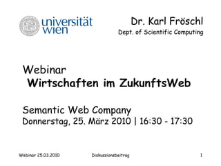 Webinar   Wirtschaften im ZukunftsWeb   Semantic Web Company   Donnerstag ,  25.  M ä r z  2010  | 16 :30 -  17 :30 Dr. Karl Fröschl Dept. of Scientific Computing 