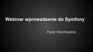 Webinar wprowadzenie do Symfony
Fedir Mykhaylets
 
