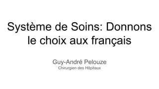 Système de Soins: Donnons
le choix aux français
Guy-André Pelouze
Chirurgien des Hôpitaux
 
