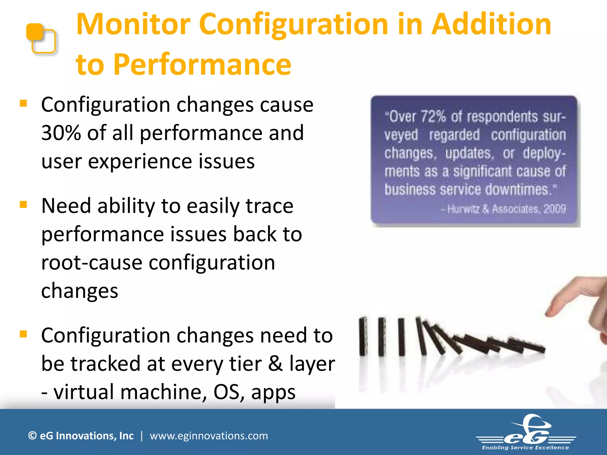 © eG Innovations, Inc | www.eginnovations.com
Monitor Configuration in Addition
to Performance
 Configuration changes cause
30% of all performance and
user experience issues
 Need ability to easily trace
performance issues back to
root-cause configuration
changes
 Configuration changes need to
be tracked at every tier & layer
- virtual machine, OS, apps
 