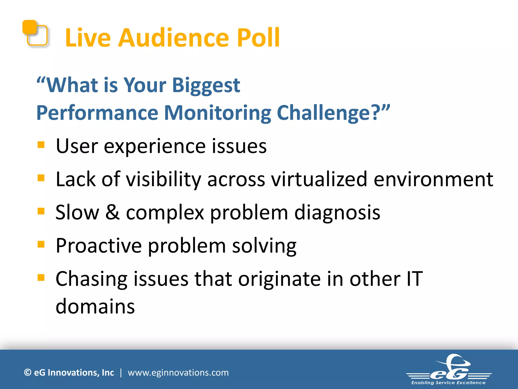 © eG Innovations, Inc | www.eginnovations.com
Live Audience Poll
“What is Your Biggest
Performance Monitoring Challenge?”
 User experience issues
 Lack of visibility across virtualized environment
 Slow & complex problem diagnosis
 Proactive problem solving
 Chasing issues that originate in other IT
domains
 