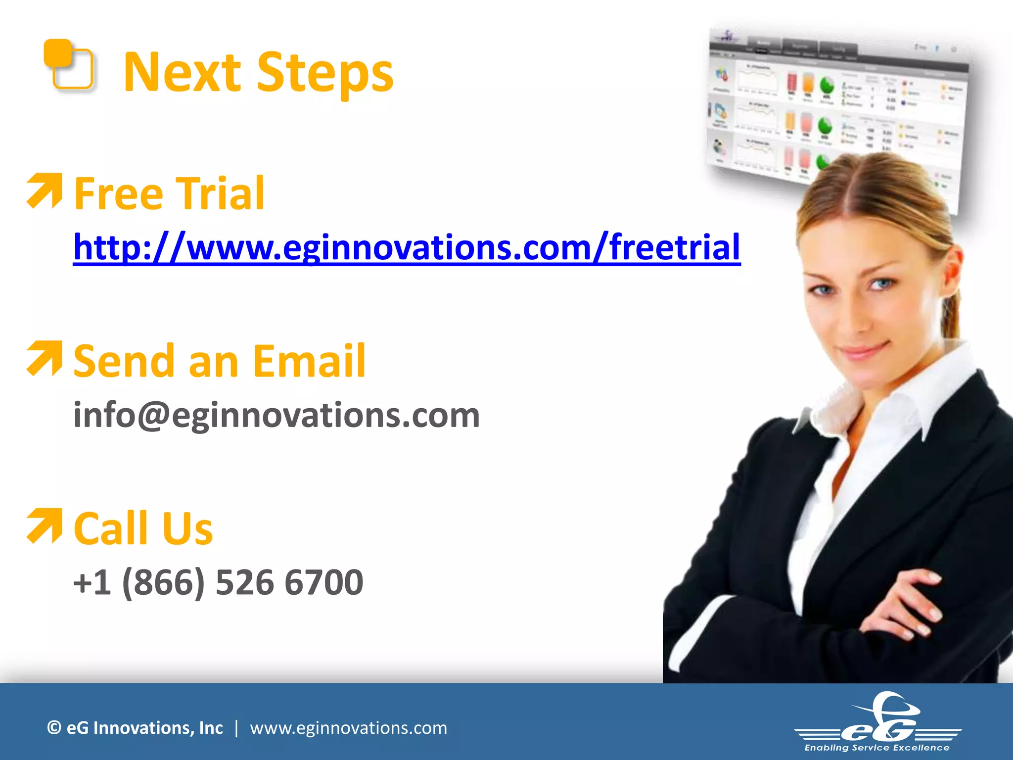 © eG Innovations, Inc | www.eginnovations.com
Next Steps
Free Trial
http://www.eginnovations.com/freetrial
Send an Email
info@eginnovations.com
Call Us
+1 (866) 526 6700
 