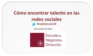 Cómo encontrar talento en las
redes sociales
#EnydSeleccion20

Rita González Fernández

 