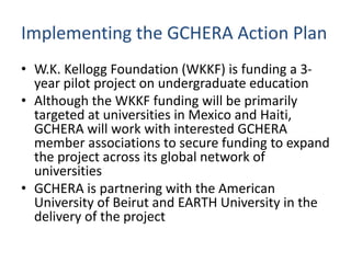 Implementing the GCHERA Action Plan
• W.K. Kellogg Foundation (WKKF) is funding a 3-
year pilot project on undergraduate e...