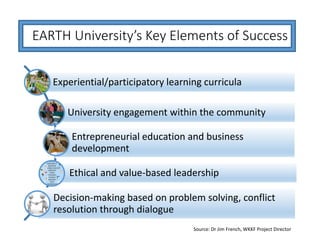 EARTH University’s Key Elements of Success
Experiential/participatory learning curricula
University engagement within the ...