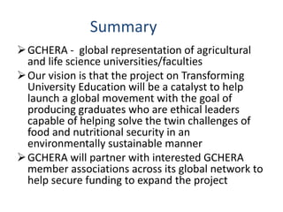 Summary
➢GCHERA - global representation of agricultural
and life science universities/faculties
➢Our vision is that the pr...