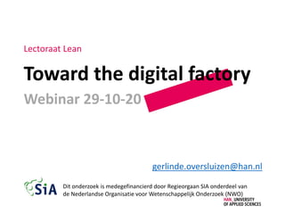 Toward the digital factory
Webinar 29-10-20
gerlinde.oversluizen@han.nl
Lectoraat Lean
Dit onderzoek is medegefinancierd door Regieorgaan SIA onderdeel van
de Nederlandse Organisatie voor Wetenschappelijk Onderzoek (NWO)
 