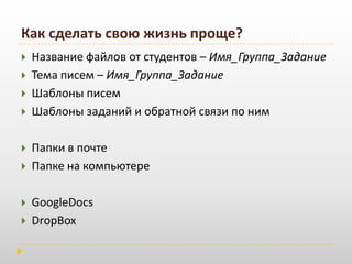 Как сделать свою жизнь проще?Название файлов от студентов – Имя_Группа_ЗаданиеТема писем – Имя_Группа_ЗаданиеШаблоны писем Шаблоны заданий и обратной связи по ним Папки в почтеПапке на компьютере GoogleDocsDropBox