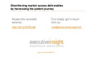 Strenthening market access deliverables
by harnessing the patient journey
Executive Insight AG 15
www.executiveinsight.ch
Access the recorded
webinar:
http://bit.ly/2cFEv8d
Our simply get in touch
with us:
info@executiveinsight.ch
 