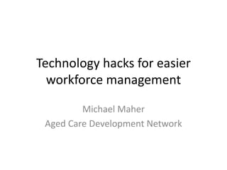 Technology hacks for easier
workforce management
Michael Maher
Aged Care Development Network
 