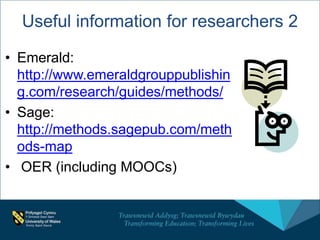 • Emerald:
http://www.emeraldgrouppublishin
g.com/research/guides/methods/
• Sage:
http://methods.sagepub.com/meth
ods-map
• OER (including MOOCs)
Useful information for researchers 2
 