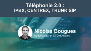 Téléphonie 2.0 :
IPBX, CENTREX, TRUNK SIP
Nicolas Bougues
co-fondateur et CTO d’Axialys
 