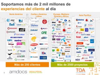 3
Soportamos más de 2 mil millones de
experiencias del cliente al día
Más de 250 clientes Más de 2500 proyectos
Caribe y América
Latina
Asia Pacífico
Europa, Mediano
Oriente y África
Norte América
 