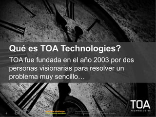 Information Security Level 1 – Confidential
© 2012 – Proprietary and Confidential Information of Amdocs4
Qué es TOA Technologies?
TOA fue fundada en el año 2003 por dos
personas visionarias para resolver un
problema muy sencillo…
 