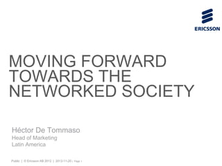 MOVING FORWARD
TOWARDS THE
NETWORKED SOCIETY

Héctor De Tommaso
Head of Marketing
Latin America

Public | © Ericsson AB 2012 | 2012-11-20 |   Page 1
 