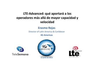 LTE$Advanced:-qué-aportará-a-los-
operadores-más-allá-de-mayor-capacidad-y-
velocidad!
Erasmo-Rojas-
Director!of!La,n!America!&!Caribbean!
4G-Americas-
11-junio-de-2013-
 