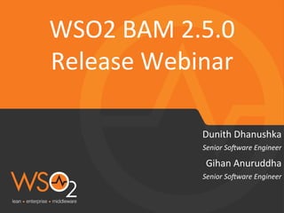 WSO2 
BAM 
2.5.0 
Release 
Webinar 
Dunith 
Dhanushka 
Senior 
So(ware 
Engineer 
Gihan 
Anuruddha 
Senior 
So(ware 
Engineer 
 