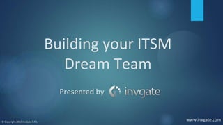 Building your ITSM
Dream Team
Presented by
www.invgate.com© Copyright 2015 InvGate S.R.L
 