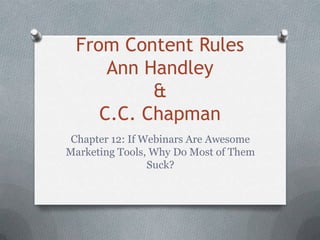 From Content Rules
     Ann Handley
          &
    C.C. Chapman
 Chapter 12: If Webinars Are Awesome
Marketing Tools, Why Do Most of Them
                 Suck?
 