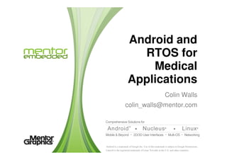 Android and
RTOS for
Medical
Applications
Android is a trademark of Google Inc. Use of this trademark is subject to Google Permissions.
Linux® is the registered trademark of Linus Torvalds in the U.S. and other countries.
Colin Walls
colin_walls@mentor.com
Applications
 